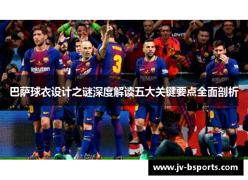 巴萨球衣设计之谜深度解读五大关键要点全面剖析