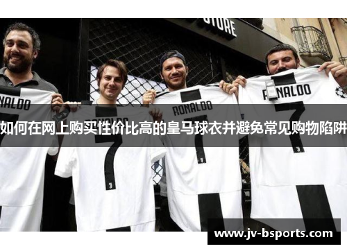 如何在网上购买性价比高的皇马球衣并避免常见购物陷阱