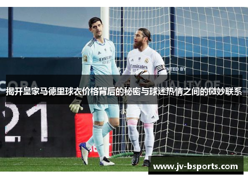揭开皇家马德里球衣价格背后的秘密与球迷热情之间的微妙联系