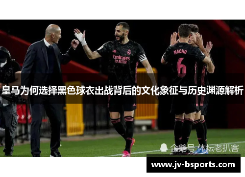 皇马为何选择黑色球衣出战背后的文化象征与历史渊源解析