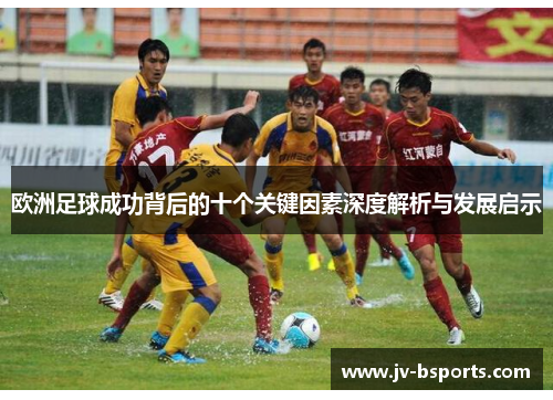 欧洲足球成功背后的十个关键因素深度解析与发展启示