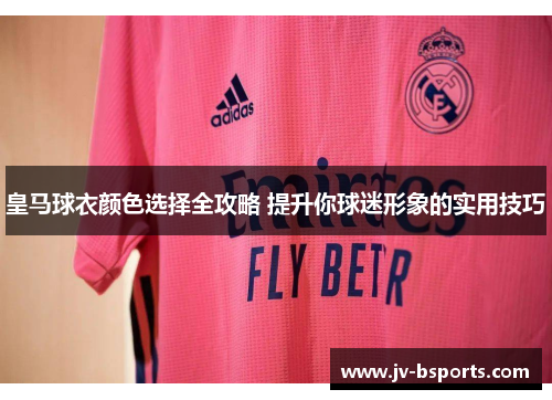 皇马球衣颜色选择全攻略 提升你球迷形象的实用技巧