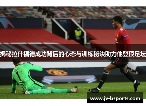 揭秘拉什福德成功背后的心态与训练秘诀助力他登顶足坛