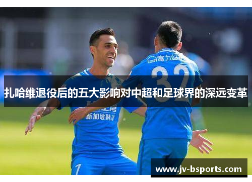 扎哈维退役后的五大影响对中超和足球界的深远变革