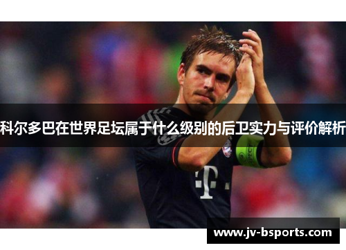 科尔多巴在世界足坛属于什么级别的后卫实力与评价解析