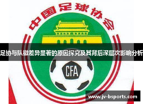 足协与队徽差异显著的原因探究及其背后深层次影响分析