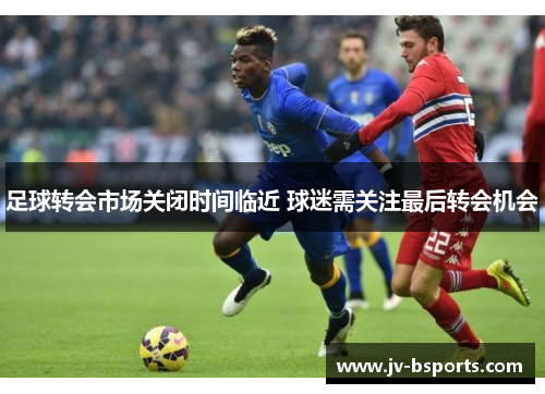 足球转会市场关闭时间临近 球迷需关注最后转会机会