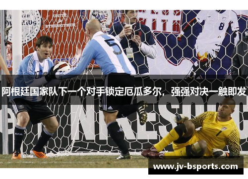 阿根廷国家队下一个对手锁定厄瓜多尔，强强对决一触即发