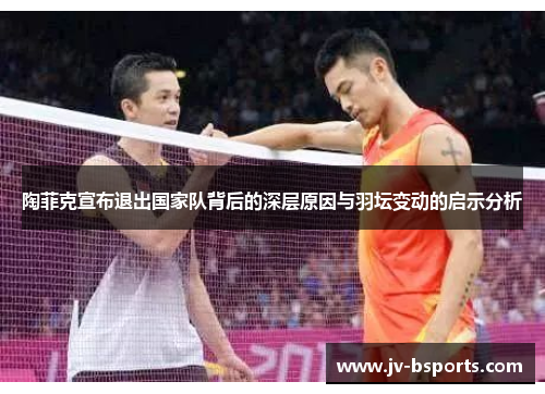 陶菲克宣布退出国家队背后的深层原因与羽坛变动的启示分析