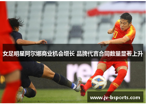 女足明星阿尔娜商业机会增长 品牌代言合同数量显著上升