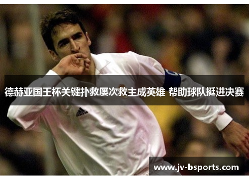 德赫亚国王杯关键扑救屡次救主成英雄 帮助球队挺进决赛