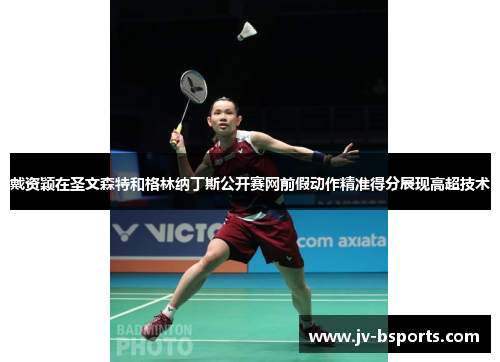 戴资颖在圣文森特和格林纳丁斯公开赛网前假动作精准得分展现高超技术