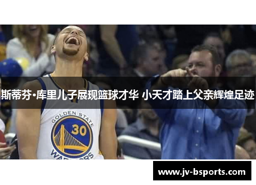 斯蒂芬·库里儿子展现篮球才华 小天才踏上父亲辉煌足迹