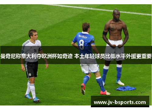 曼奇尼称意大利夺欧洲杯如奇迹 本土年轻球员比低水平外援更重要