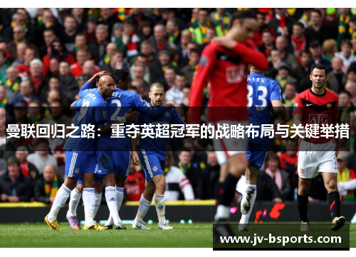 曼联回归之路：重夺英超冠军的战略布局与关键举措