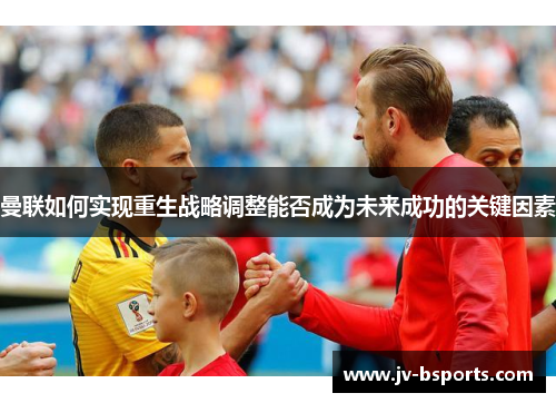 曼联如何实现重生战略调整能否成为未来成功的关键因素