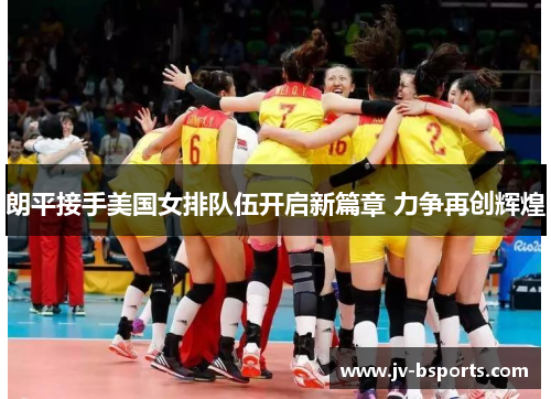 朗平接手美国女排队伍开启新篇章 力争再创辉煌