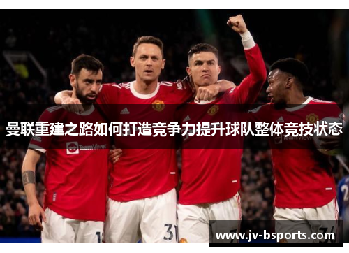 曼联重建之路如何打造竞争力提升球队整体竞技状态