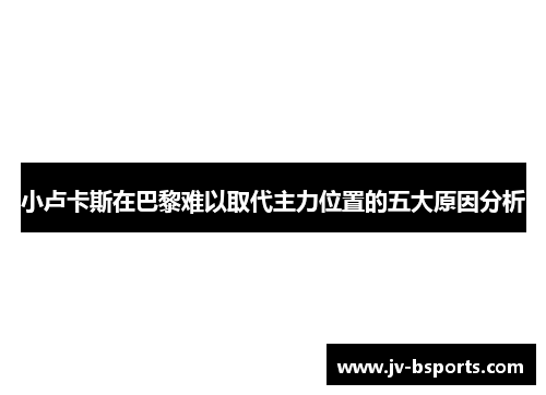 小卢卡斯在巴黎难以取代主力位置的五大原因分析