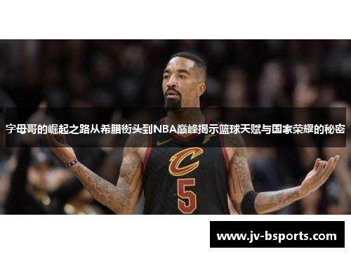 字母哥的崛起之路从希腊街头到NBA巅峰揭示篮球天赋与国家荣耀的秘密