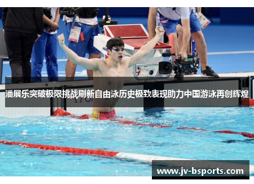 潘展乐突破极限挑战刷新自由泳历史极致表现助力中国游泳再创辉煌