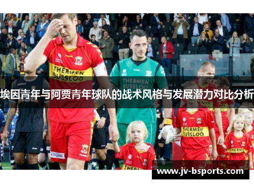 埃因青年与阿贾青年球队的战术风格与发展潜力对比分析