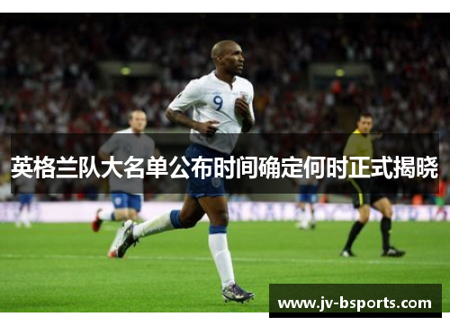 英格兰队大名单公布时间确定何时正式揭晓