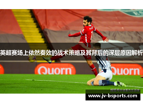 英超赛场上依然奏效的战术策略及其背后的深层原因解析