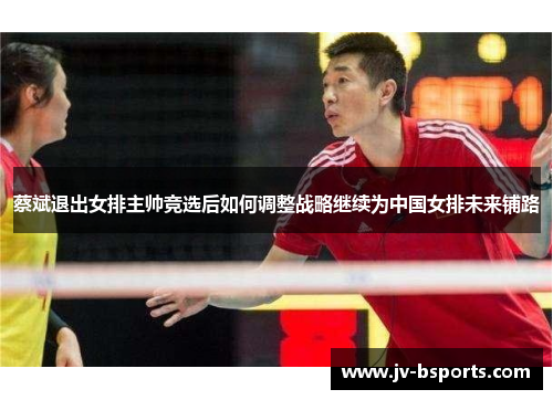 蔡斌退出女排主帅竞选后如何调整战略继续为中国女排未来铺路