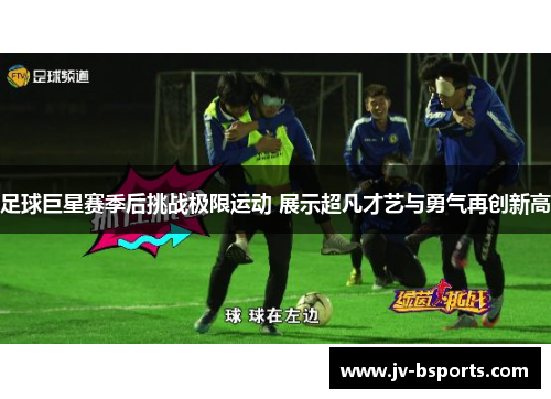 足球巨星赛季后挑战极限运动 展示超凡才艺与勇气再创新高
