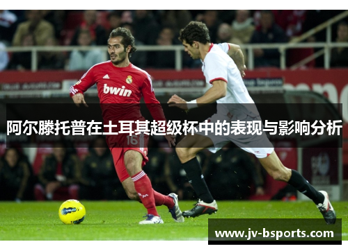 阿尔滕托普在土耳其超级杯中的表现与影响分析