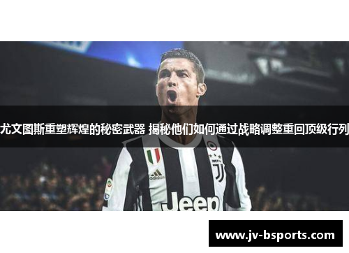 尤文图斯重塑辉煌的秘密武器 揭秘他们如何通过战略调整重回顶级行列