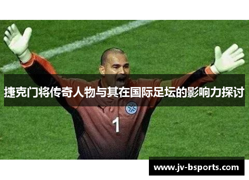 捷克门将传奇人物与其在国际足坛的影响力探讨
