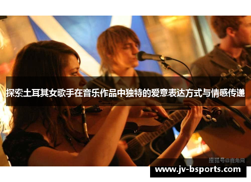 探索土耳其女歌手在音乐作品中独特的爱意表达方式与情感传递