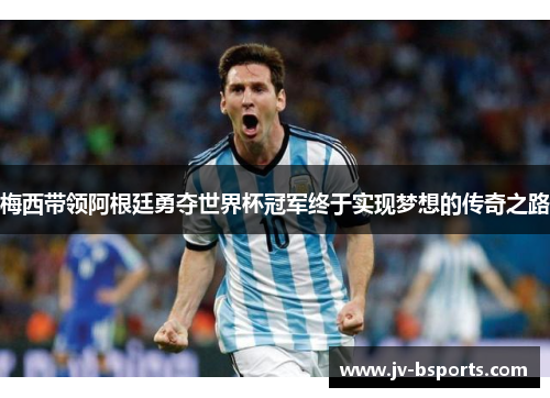 梅西带领阿根廷勇夺世界杯冠军终于实现梦想的传奇之路