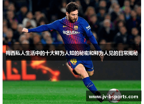梅西私人生活中的十大鲜为人知的秘密和鲜为人见的日常揭秘