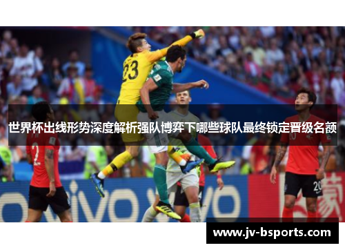世界杯出线形势深度解析强队博弈下哪些球队最终锁定晋级名额