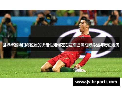 世界杯赛场门将位置的决定性如何左右冠军归属成败命运与历史走向