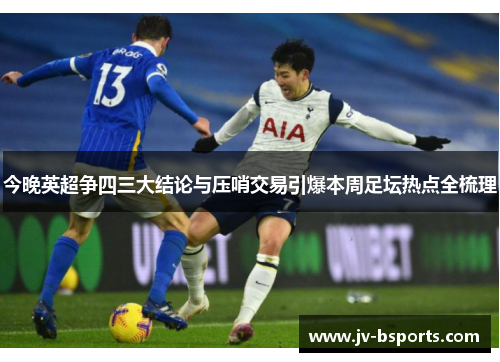 今晚英超争四三大结论与压哨交易引爆本周足坛热点全梳理