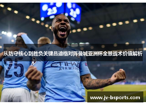 从防守核心到胜负关键吕迪格对阵曼城亚洲杯全景战术价值解析
