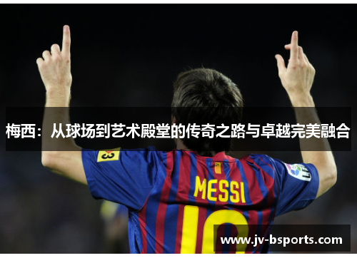梅西：从球场到艺术殿堂的传奇之路与卓越完美融合