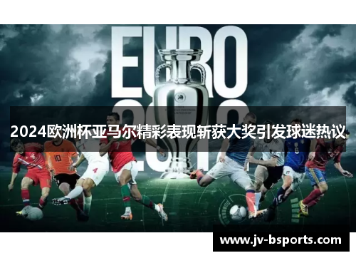 2024欧洲杯亚马尔精彩表现斩获大奖引发球迷热议