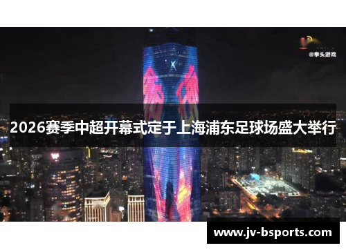2026赛季中超开幕式定于上海浦东足球场盛大举行
