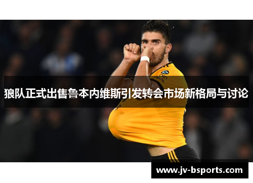 狼队正式出售鲁本内维斯引发转会市场新格局与讨论