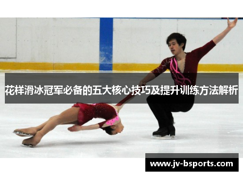 花样滑冰冠军必备的五大核心技巧及提升训练方法解析