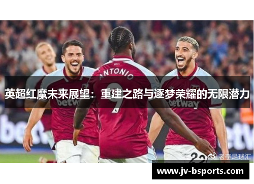英超红魔未来展望：重建之路与逐梦荣耀的无限潜力