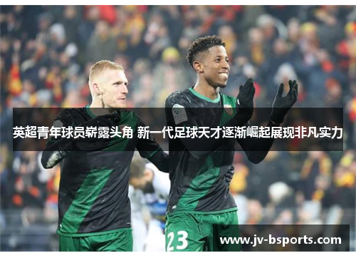 英超青年球员崭露头角 新一代足球天才逐渐崛起展现非凡实力