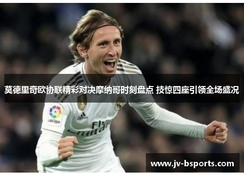 莫德里奇欧协联精彩对决摩纳哥时刻盘点 技惊四座引领全场盛况