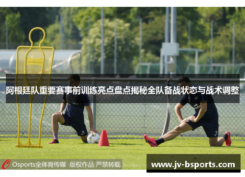 阿根廷队重要赛事前训练亮点盘点揭秘全队备战状态与战术调整